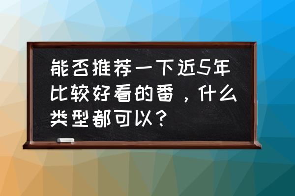 异度之刃3幸运四叶草交流不了 能否推荐一下近5年比较好看的番，什么类型都可以？