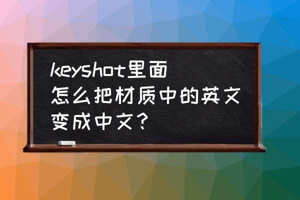 如何改keyshot中文材质库 keyshot里面怎么把材质中的英文变成中文？