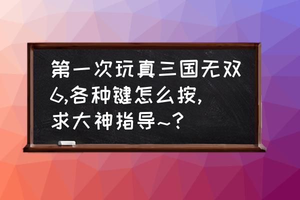 三国无双手游新手教程 第一次玩真三国无双6,各种键怎么按,求大神指导~？