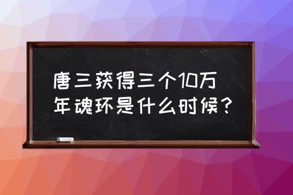 唐300万年魂环惊呆了哪些人 唐三获得三个10万年魂环是什么时候？