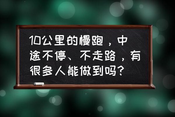 慢跑基础知识100条 10公里的慢跑，中途不停、不走路，有很多人能做到吗？