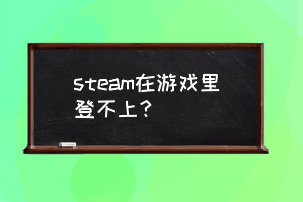 steam上的游戏为什么打不开 steam在游戏里登不上？