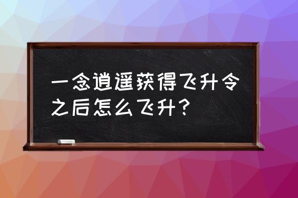 如何获得一念逍遥100连抽 一念逍遥获得飞升令之后怎么飞升？