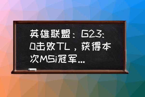 2018英雄联盟msi总决赛比赛回放 英雄联盟：G23:0击败TL，获得本次MSi冠军，如何评价？