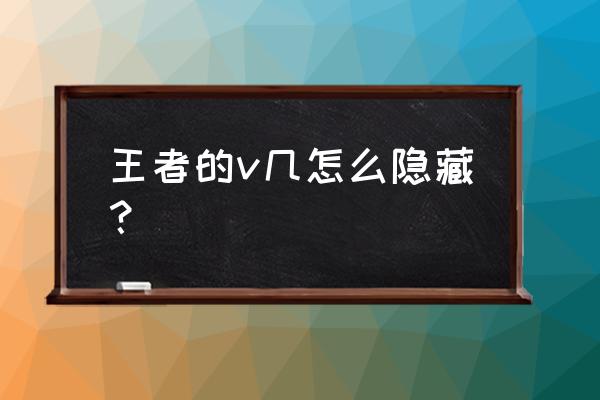 王者荣耀隐藏分太高了怎么降下去 王者的v几怎么隐藏？