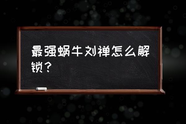 最强蜗牛神龙愿望选项 最强蜗牛刘禅怎么解锁？