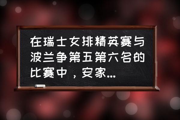 巴西vs瑞士全场回放 在瑞士女排精英赛与波兰争第五第六名的比赛中，安家杰为什么还要全主力上场？有必要吗？