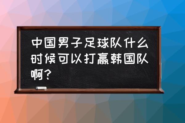 世预赛中国对韩国回放完整版 中国男子足球队什么时候可以打赢韩国队啊？