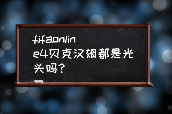 fifaol3曼联套最强阵容 fifaonline4贝克汉姆都是光头吗？