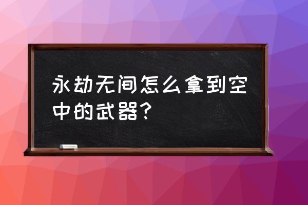 永劫无间自选武器怎么获得 永劫无间怎么拿到空中的武器？