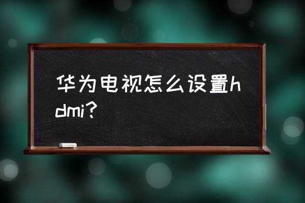 华为盒子hdmi滴滴响 华为电视怎么设置hdmi？