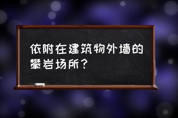 野外攀岩要用到什么工具 依附在建筑物外墙的攀岩场所？