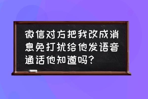 苹果手机对方开启免打扰怎么提示 微信对方把我改成消息免打扰给他发语音通话他知道吗？