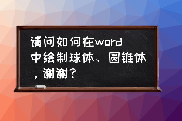 word怎么添加圆锥形状 请问如何在word中绘制球体、圆锥体，谢谢？