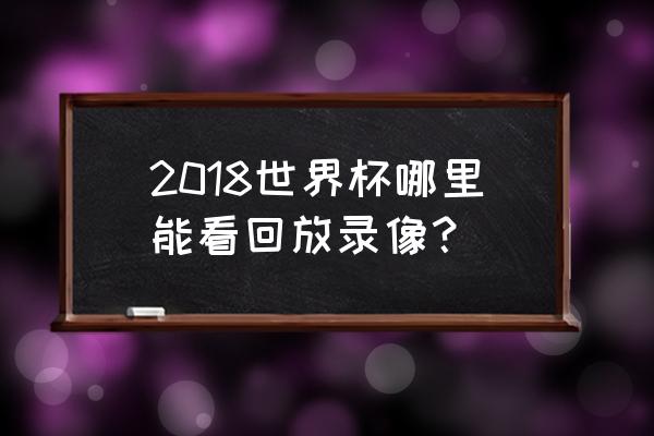 2018世界杯所有比赛回放 2018世界杯哪里能看回放录像？