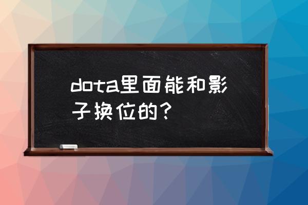 幽鬼开大怎么传过去 dota里面能和影子换位的？