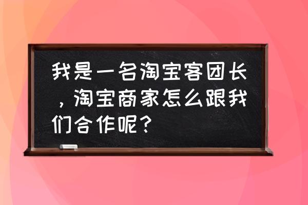 如何对接淘宝客平台 我是一名淘宝客团长，淘宝商家怎么跟我们合作呢？