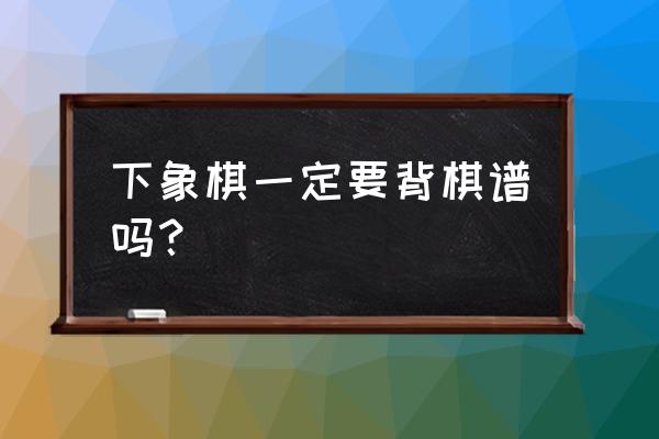 下象棋的最佳方法和思路 下象棋一定要背棋谱吗？