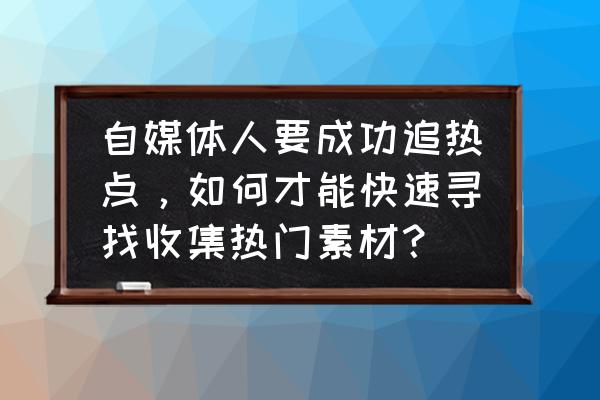 手机桌面显示新闻热点的插件 自媒体人要成功追热点，如何才能快速寻找收集热门素材？