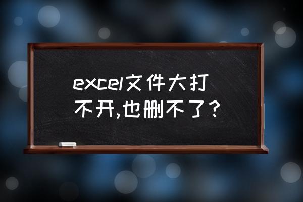 文件瘦身怎么操作excel excel文件大打不开,也删不了？