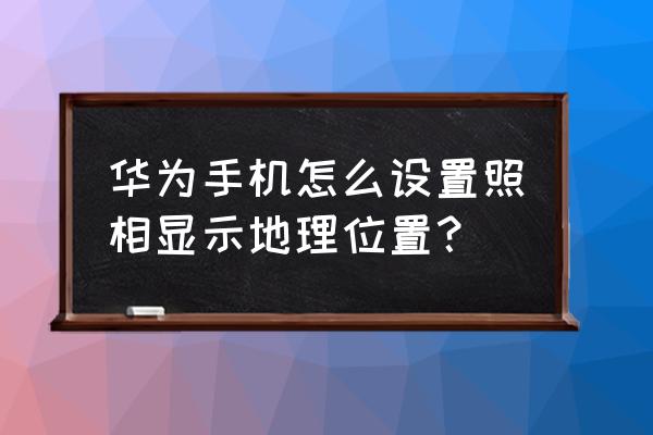 华为手机设置里面的相机在哪里找 华为手机怎么设置照相显示地理位置？