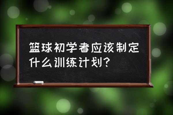 一周一次篮球训练计划怎么安排好 篮球初学者应该制定什么训练计划？