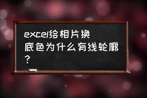 excel表格原有线怎么去掉 excel给相片换底色为什么有线轮廓？