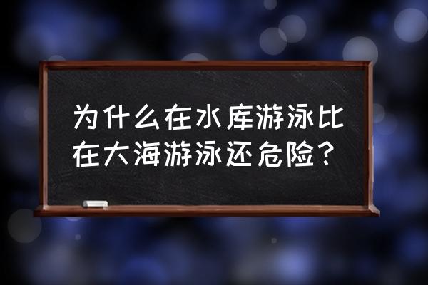 在水库游泳有哪些好处与坏处 为什么在水库游泳比在大海游泳还危险？