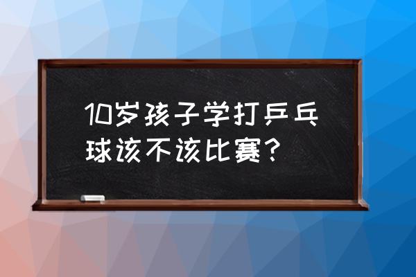 孩子怎么开始学习乒乓球 10岁孩子学打乒乓球该不该比赛？