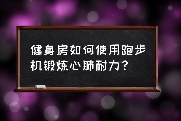 跑步机怎么锻炼心肺功能 健身房如何使用跑步机锻炼心肺耐力？