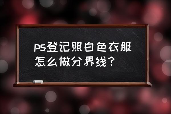 ps怎么拉出分界线 ps登记照白色衣服怎么做分界线？