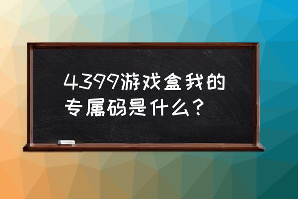 4399 游戏盒专属提示 4399游戏盒我的专属码是什么？