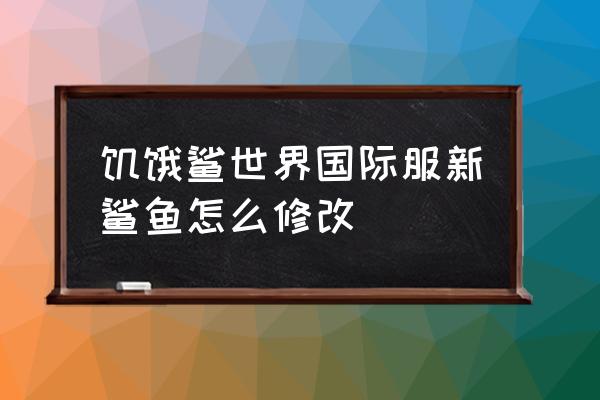 鲨鱼越吃越大的小游戏 饥饿鲨世界国际服新鲨鱼怎么修改