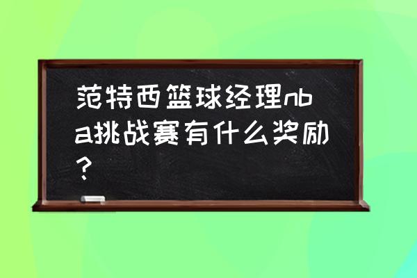 范特西篮球经理手游怎么玩 范特西篮球经理nba挑战赛有什么奖励？