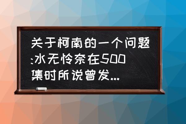 本堂瑛佑知道柯南真实身份 关于柯南的一个问题:水无怜奈在500集时所说曾发短信给小五郎希望联系FBI保护本堂瑛佑。是在TV第几集？