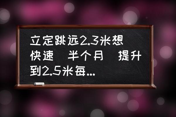 怎样快速提高立定跳远的成绩 立定跳远2.3米想快速（半个月）提升到2.5米每天摸高有用吗还有什么好方法？