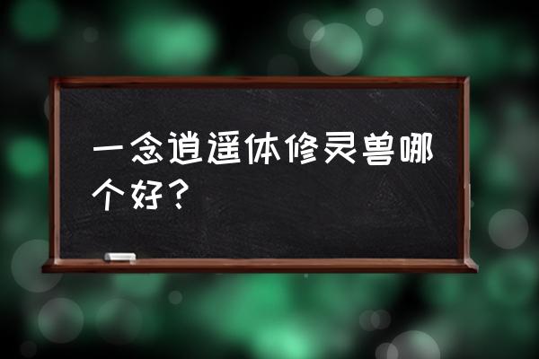 一念逍遥怎么选主修 一念逍遥体修灵兽哪个好？