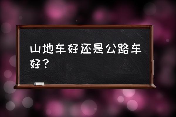 山地车和公路车哪个更值得入手 山地车好还是公路车好？