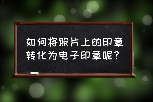 抠出来的章怎么生成透明图案 如何将照片上的印章转化为电子印章呢？