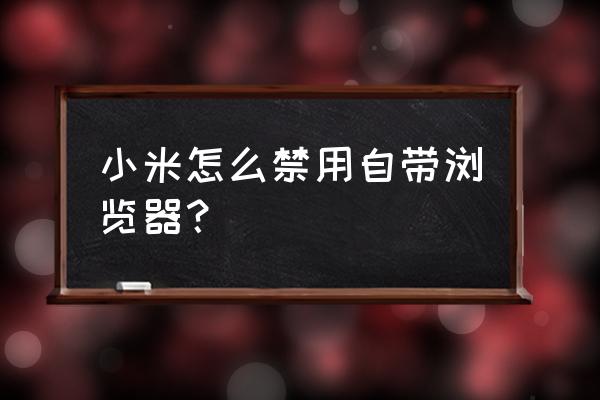 小米自带浏览器打不开是怎么回事 小米怎么禁用自带浏览器？