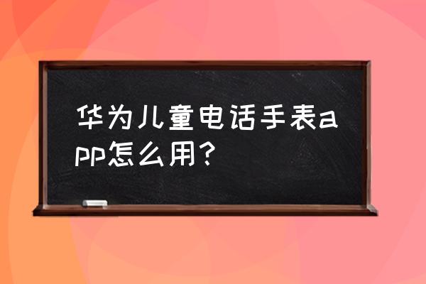 怎样给子账号开通使用服务权限 华为儿童电话手表app怎么用？