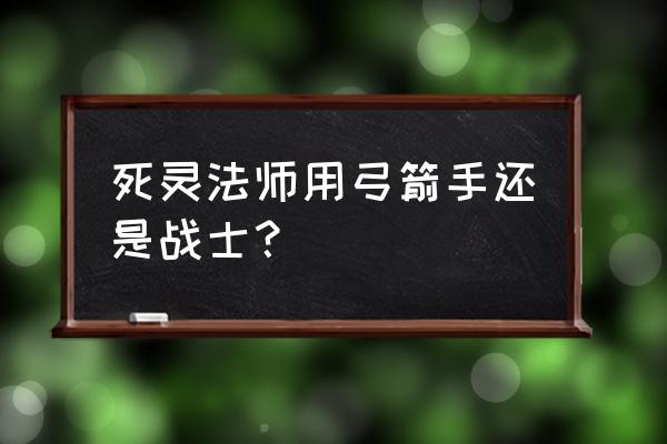 英雄联盟亡灵战士怎么玩 死灵法师用弓箭手还是战士？