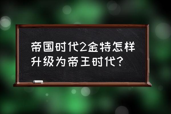 帝国时代快速升级城堡 帝国时代2金特怎样升级为帝王时代？