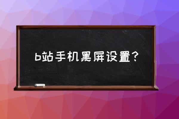 怎么把bilibili改成黑屏模式 b站手机黑屏设置？