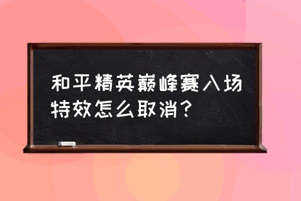 qq进群特效在哪打开 和平精英巅峰赛入场特效怎么取消？