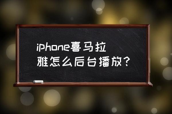 喜马拉雅怎样开启后台播放 iphone喜马拉雅怎么后台播放？