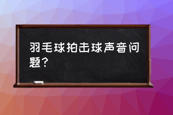 业余羽毛球怎样打出很脆的击球声 羽毛球拍击球声音问题？