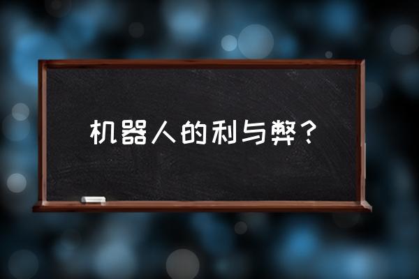 孩子学机器人课程的利弊 机器人的利与弊？