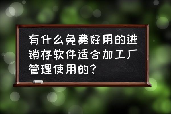 进销存软件定制一般多少钱 有什么免费好用的进销存软件适合加工厂管理使用的？