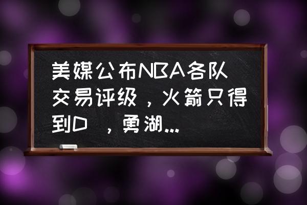 nba历史交易实力排名 美媒公布NBA各队交易评级，火箭只得到D ，勇湖却为A-。为什么？